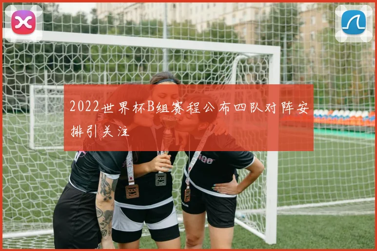 2022世界杯B组赛程公布四队对阵安排引关注