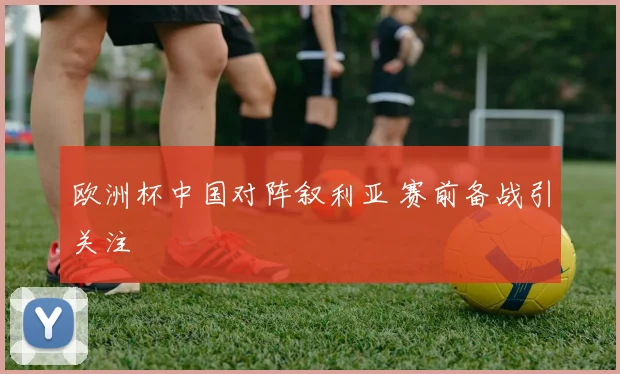 欧洲杯中国对阵叙利亚 赛前备战引关注