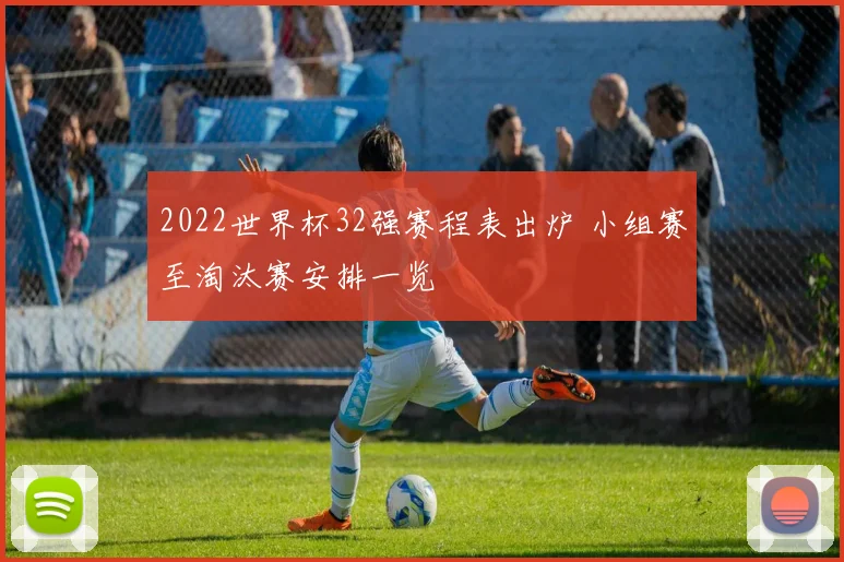 2022世界杯32强赛程表出炉 小组赛至淘汰赛安排一览