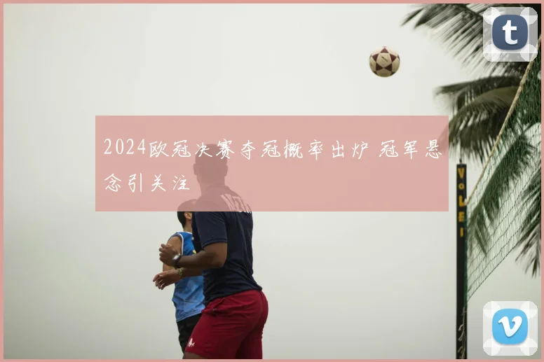 2024欧冠决赛夺冠概率出炉 冠军悬念引关注
