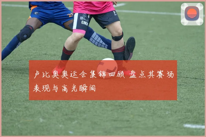 卢比奥奥运会集锦回顾 盘点其赛场表现与高光瞬间