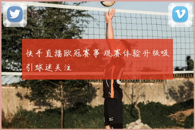 快手直播欧冠赛事 观赛体验升级吸引球迷关注