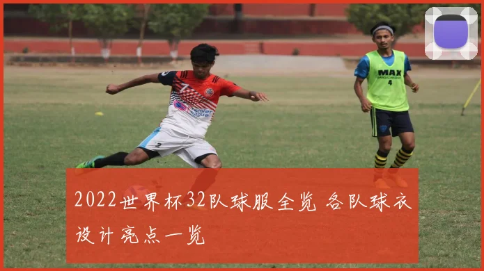 2022世界杯32队球服全览 各队球衣设计亮点一览