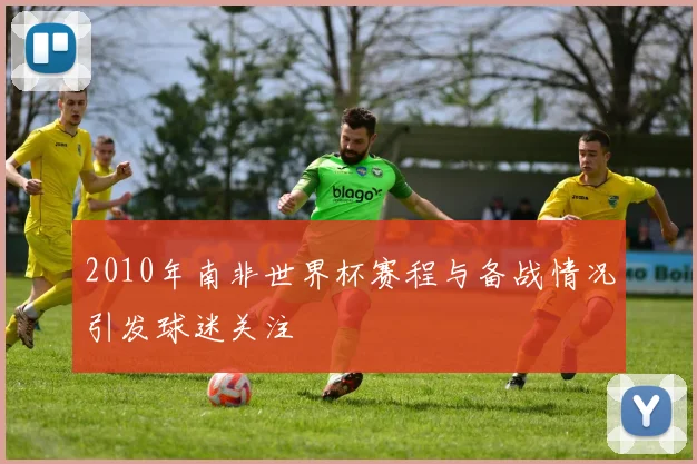 2010年南非世界杯赛程与备战情况引发球迷关注