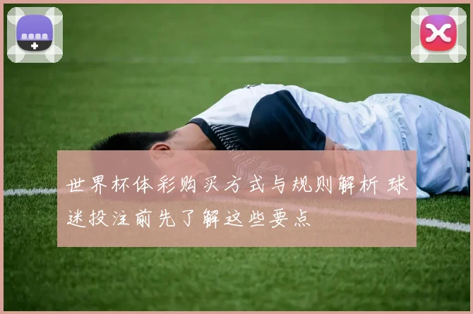 世界杯体彩购买方式与规则解析 球迷投注前先了解这些要点