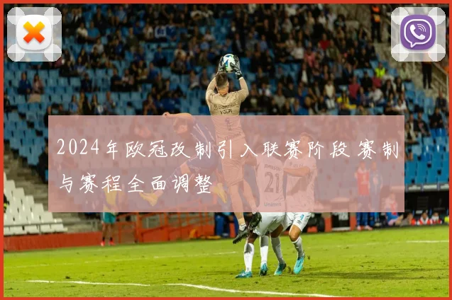 2024年欧冠改制引入联赛阶段 赛制与赛程全面调整